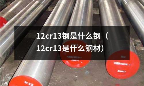 12cr13鋼是什么鋼(12cr13是什么鋼材)
